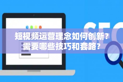 短视频运营理念如何创新？需要哪些技巧和套路？