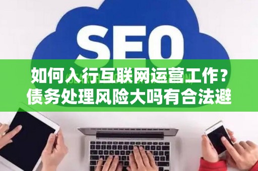 如何入行互联网运营工作？债务处理风险大吗有合法避坑指南？