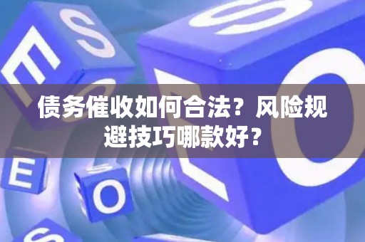 债务催收如何合法？风险规避技巧哪款好？