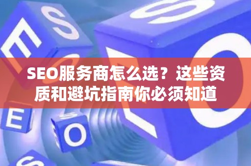 SEO服务商怎么选？这些资质和避坑指南你必须知道