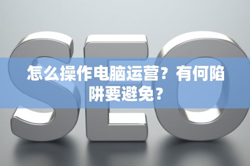 怎么操作电脑运营？有何陷阱要避免？