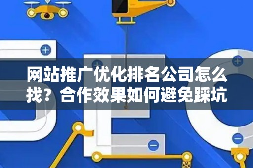 网站推广优化排名公司怎么找？合作效果如何避免踩坑？