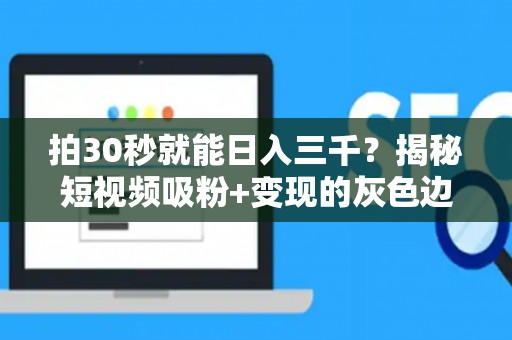 拍30秒就能日入三千？揭秘短视频吸粉+变现的灰色边界