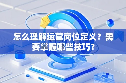怎么理解运营岗位定义？需要掌握哪些技巧？