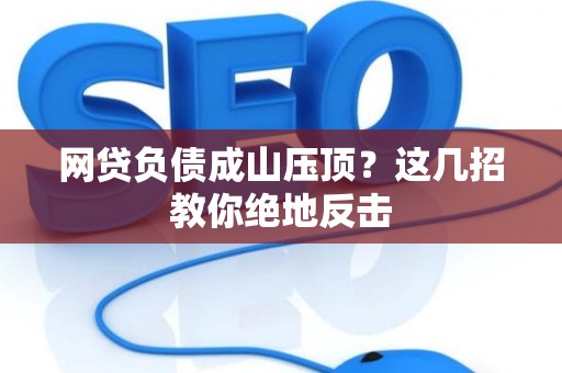 网贷负债成山压顶？这几招教你绝地反击