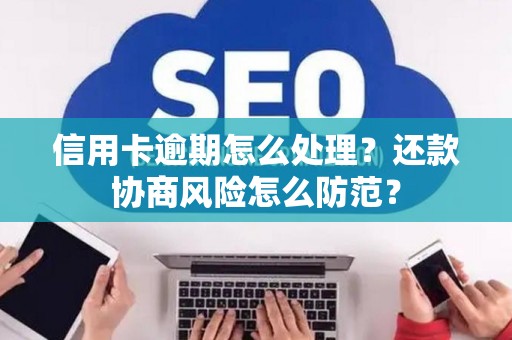 信用卡逾期怎么处理？还款协商风险怎么防范？